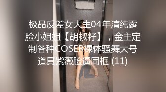 极品反差女大生04年清纯露脸小姐姐【胡椒籽】，金主定制各种COSER裸体骚舞大号道具紫薇脸逼同框 (11)