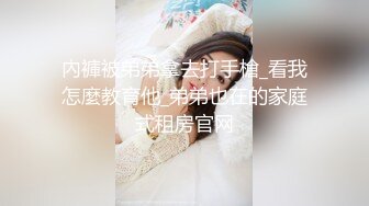 內褲被弟弟拿去打手槍_看我怎麼教育他_弟弟也在的家庭式租房官网