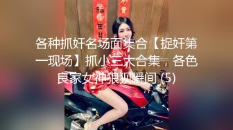 各种抓奸名场面集合【捉奸第一现场】抓小三大合集，各色良家女神狼狈瞬间 (5)