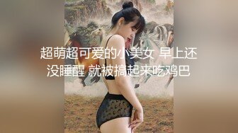 超萌超可爱的小美女 早上还没睡醒 就被搞起来吃鸡巴