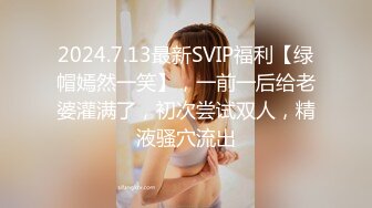 2024.7.13最新SVIP福利【绿帽嫣然一笑】，一前一后给老婆灌满了，初次尝试双人，精液骚穴流出