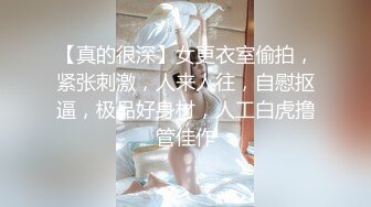 【真的很深】女更衣室偷拍，紧张刺激，人来人往，自慰抠逼，极品好身材，人工白虎撸管佳作