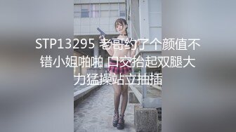 STP13295 老哥约了个颜值不错小姐啪啪 口交抬起双腿大力猛操站立抽插