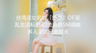 台湾淫女名媛「舒洁」OF淫乱生活私拍 口技超群SM调教多人淫趴尺度超大