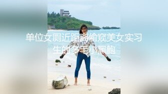 单位女厕近距离偷窥美女实习生的多毛小黑鲍