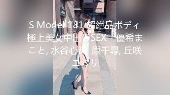 S Model 181 超絶品ボディ極上美女中出しSEX - 優希まこと, 水谷心音, 原千尋, 丘咲エミリ