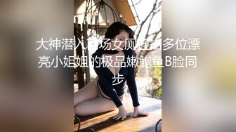 大神潜入商场女厕连拍多位漂亮小姐姐的极品嫩鲍鱼B脸同步