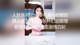 人妖系列之火爆丰满肉嘟嘟的俩人妖在镜头面各种扣屁眼撸管高难度啪啪场面激情四射