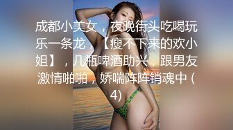 成都小美女，夜晚街头吃喝玩乐一条龙，【瘦不下来的欢小姐】，几瓶啤酒助兴，跟男友激情啪啪，娇喘阵阵销魂中 (4)