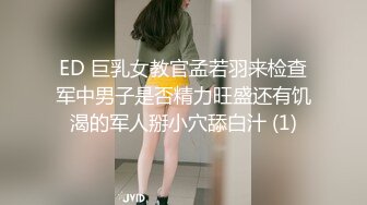 ED 巨乳女教官孟若羽来检查军中男子是否精力旺盛还有饥渴的军人掰小穴舔白汁 (1)