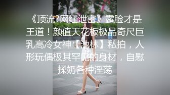 《顶流?网红泄密》露脸才是王道！颜值天花板极品奇尺巨乳高冷女神【池林】私拍，人形玩偶极其罕见的身材，自慰揉奶各种淫荡