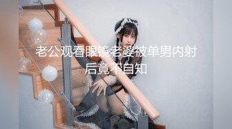 老公观看眼镜老婆被单男内射后竟不自知