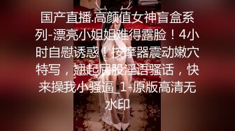 国产直播.高颜值女神盲盒系列-漂亮小姐姐难得露脸！4小时自慰诱惑！按摩器震动嫩穴特写，翘起屁股淫语骚话，快来操我小骚逼_1-原版高清无水印