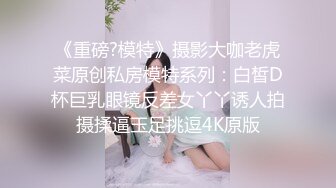 《重磅?模特》摄影大咖老虎菜原创私房模特系列：白皙D杯巨乳眼镜反差女丫丫诱人拍摄揉逼玉足挑逗4K原版