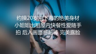 约操20岁刚下海的绝美身材小姐姐出租屋内快餐性爱随手拍 后入画面感超棒 完美露脸