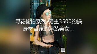 寻花偷拍系列-男主3500约操身材苗窕的洋装美女…