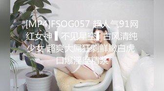 [MP4]FSOG057 超人气91网红女神 ▌不见星空▌古风清纯少女 超爽大屌狂刺鲜嫩白虎 口爆淫靡精浆