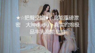 ★☆肥臀空姐★☆高能重磅泄密 ▶大神dudu◀ 真实约炮极品丰乳高能自拍