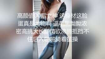 高颜值00后女神 这身材这脸蛋真是尤物啊 逼毛黑黝黝浓密高挑大长腿情欲沸腾抵挡不住后入啪啪骑着猛操