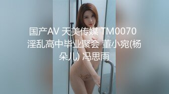 国产AV 天美传媒 TM0070 淫乱高中毕业聚会 董小宛(杨朵儿) 冯思雨