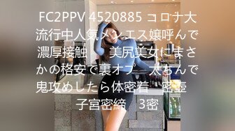 FC2PPV 4520885 コロナ大流行中人気メンエス嬢呼んで濃厚接触♡　美尻美女にまさかの格安で裏オプ　太ちんで鬼攻めしたら体密着　密壺　子宮密締　3密