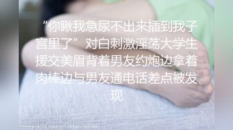 “你瞅我急尿不出来插到我子宫里了”对白刺激淫荡大学生援交美眉背着男友约炮边拿着肉棒边与男友通电话差点被发现