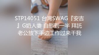 STP14051 台灣SWAG『安吉』G奶人妻 自慰到一半 拜託老公放下手边工作过来干我