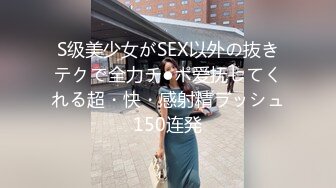 S级美少女がSEX以外の抜きテクで全力チ●ポ爱抚してくれる超・快・感射精ラッシュ150连発