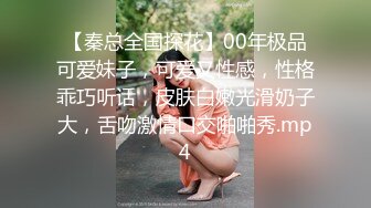 【秦总全国探花】00年极品可爱妹子，可爱又性感，性格乖巧听话，皮肤白嫩光滑奶子大，舌吻激情口交啪啪秀.mp4