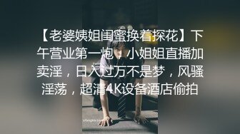 【老婆姨姐闺蜜换着探花】下午营业第一炮，小姐姐直播加卖淫，日入过万不是梦，风骚淫荡，超清4K设备酒店偷拍