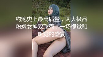 约炮史上最高质量，两大极品粉嫩女神双飞秀，一场视觉和听觉的盛宴