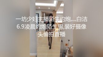 一坊少妇主播陌生约炮灬白洁6.9凌晨约炮陌生男,装好摄像头偷拍直播