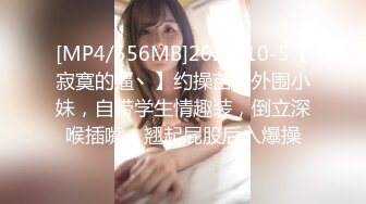 [MP4/556MB]2022-10-5【寂寞的逼丶】约操苗条外围小妹，自带学生情趣装，倒立深喉插嘴，翘起屁股后入爆操