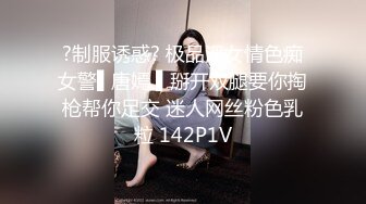 ?制服诱惑? 极品淫女情色痴女警▌唐嫣 ▌掰开双腿要你掏枪帮你足交 迷人网丝粉色乳粒 142P1V