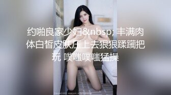 约啪良家少妇&nbsp; 丰满肉体白皙皮肤压上去狠狠蹂躏把玩 噗嗤噗嗤猛操