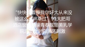 “快快接着操我你好大从来没被这么大J8草过”91大肥哥酒店窗前爆操青春靓丽美乳学院派美女对白淫荡刺激