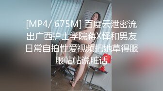 [MP4/ 675M] 百度云泄密流出广西护士学院蒋X怿和男友日常自拍性爱视频把她草得服服帖帖说脏话