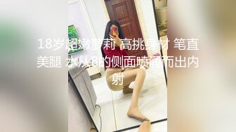 18岁超嫩萝莉 高挑身材 笔直美腿 水从B的侧面喷涌而出内射