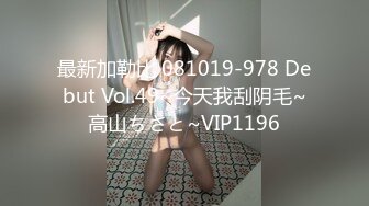 最新加勒比 081019-978 Debut Vol.49~今天我刮阴毛~高山ちさと~VIP1196