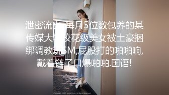 泄密流出-每月5位数包养的某传媒大学校花级美女被土豪捆绑调教玩SM,屁股打的啪啪响,戴着链子口爆啪啪.国语!