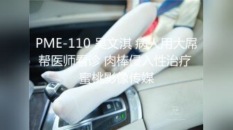 PME-110 吴文淇 病人用大屌帮医师看诊 肉棒侵入性治疗 蜜桃影像传媒