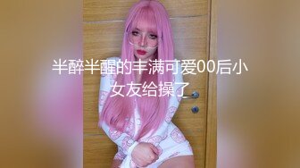 半醉半醒的丰满可爱00后小女友给操了