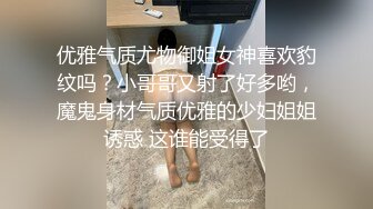 优雅气质尤物御姐女神喜欢豹纹吗？小哥哥又射了好多哟，魔鬼身材气质优雅的少妇姐姐诱惑 这谁能受得了