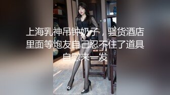 上海乳神吊钟奶子，骚货酒店里面等炮友自己忍不住了道具自慰来一发