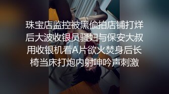 珠宝店监控被黑偸拍店铺打烊后大波收银员骚妇与保安大叔用收银机看A片欲火焚身后长椅当床打炮内射呻吟声刺激