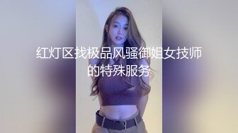 红灯区找极品风骚御姐女技师的特殊服务