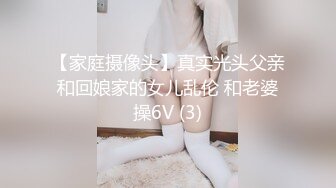 【家庭摄像头】真实光头父亲和回娘家的女儿乱伦 和老婆操6V (3)