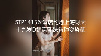 STP14156 酒店约炮上海财大十九岁D奶豪乳妹各种姿势草