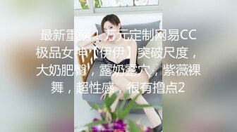 最新重磅！万元定制网易CC极品女神【伊伊】突破尺度，大奶肥臀，露奶露穴，紫薇裸舞，超性感，很有撸点2