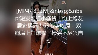 [MP4/ 893M]&nbsp;&nbsp;短发网红小骚货！约上炮友居家操逼！69姿势吃屌，双腿肩上扛爆操，操完不尽兴自慰